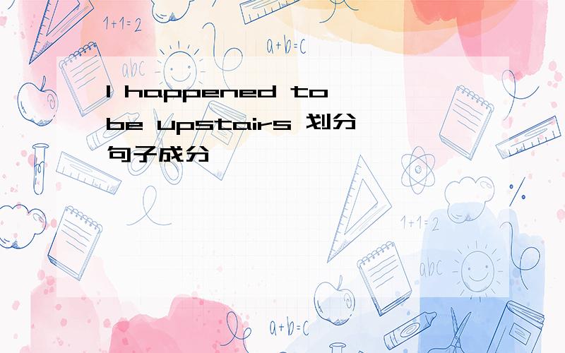 I happened to be upstairs 划分句子成分