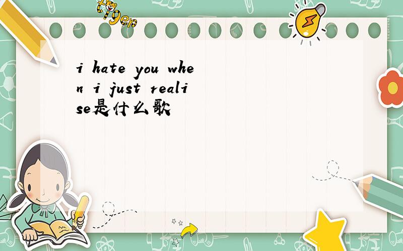 i hate you when i just realise是什么歌