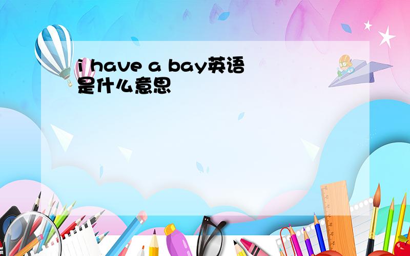 i have a bay英语是什么意思