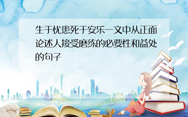 生于忧患死于安乐一文中从正面论述人接受磨练的必要性和益处的句子