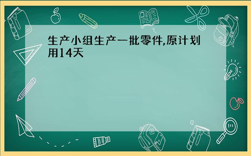 生产小组生产一批零件,原计划用14天