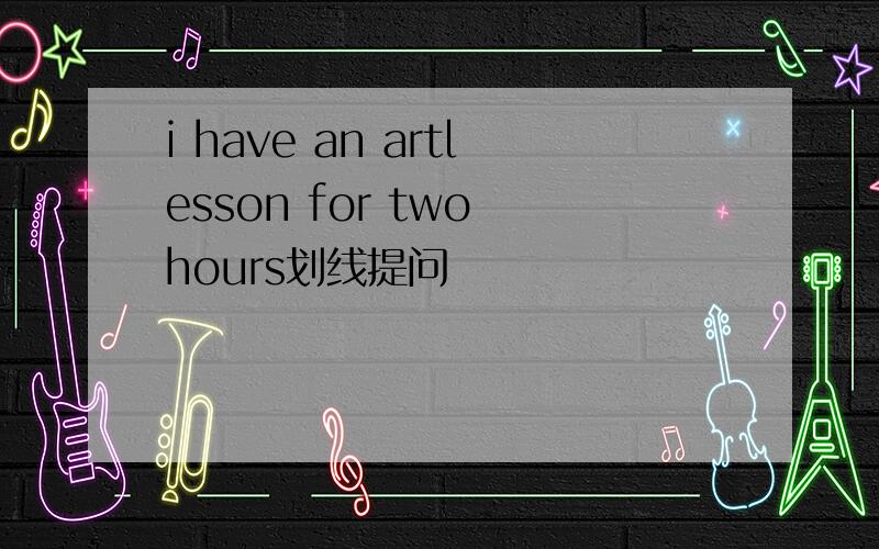 i have an artlesson for two hours划线提问