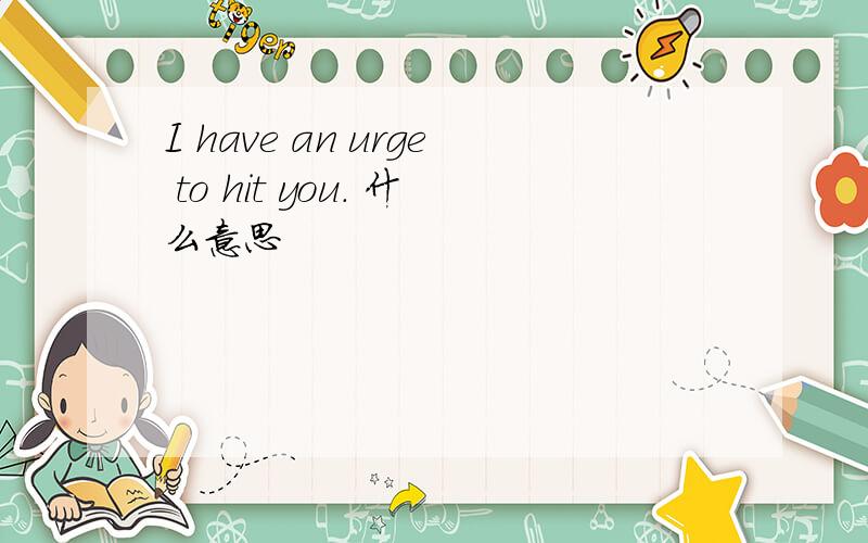 I have an urge to hit you. 什么意思