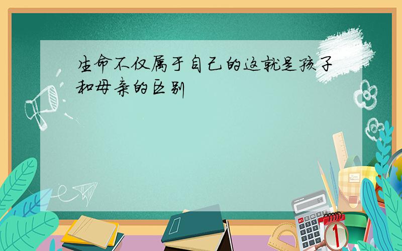 生命不仅属于自己的这就是孩子和母亲的区别