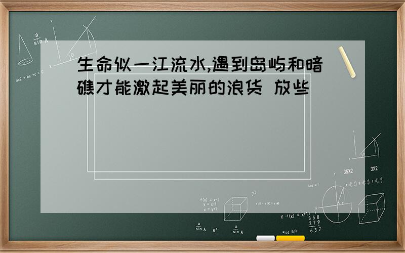 生命似一江流水,遇到岛屿和暗礁才能激起美丽的浪货 放些