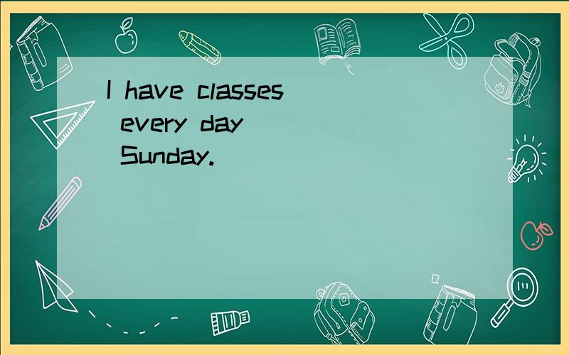 I have classes every day ( ) Sunday.