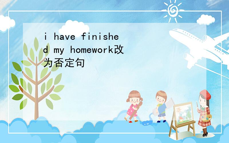 i have finished my homework改为否定句