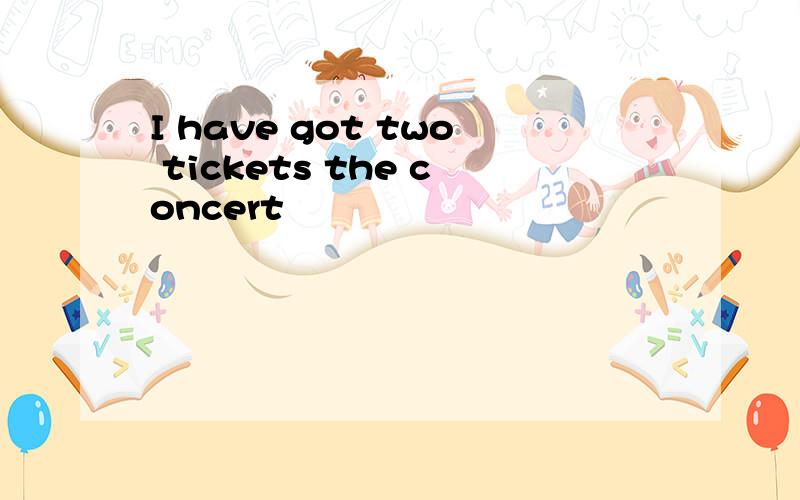 I have got two tickets the concert