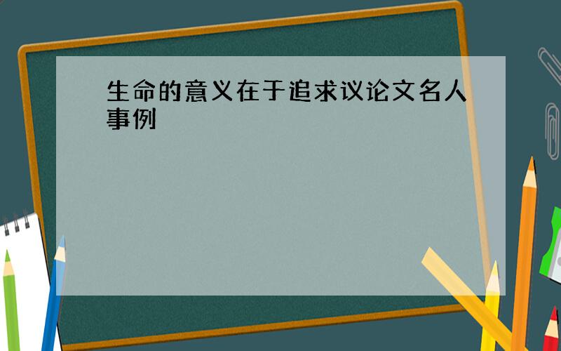 生命的意义在于追求议论文名人事例