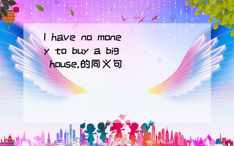 I have no money to buy a big house.的同义句