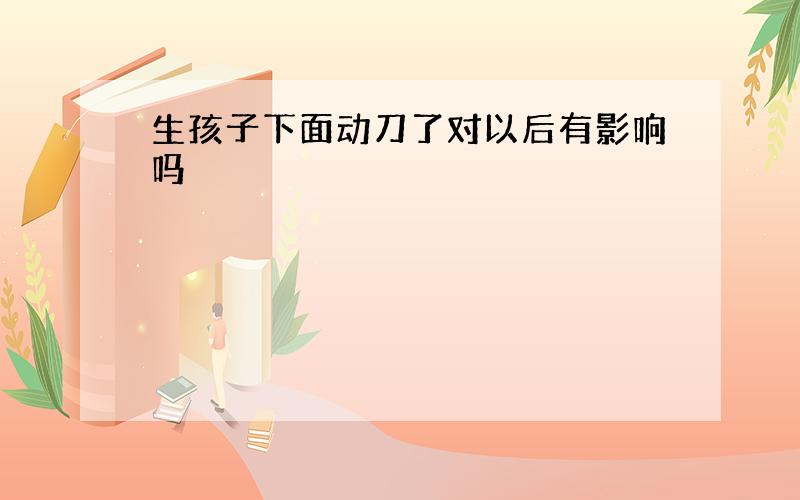 生孩子下面动刀了对以后有影响吗