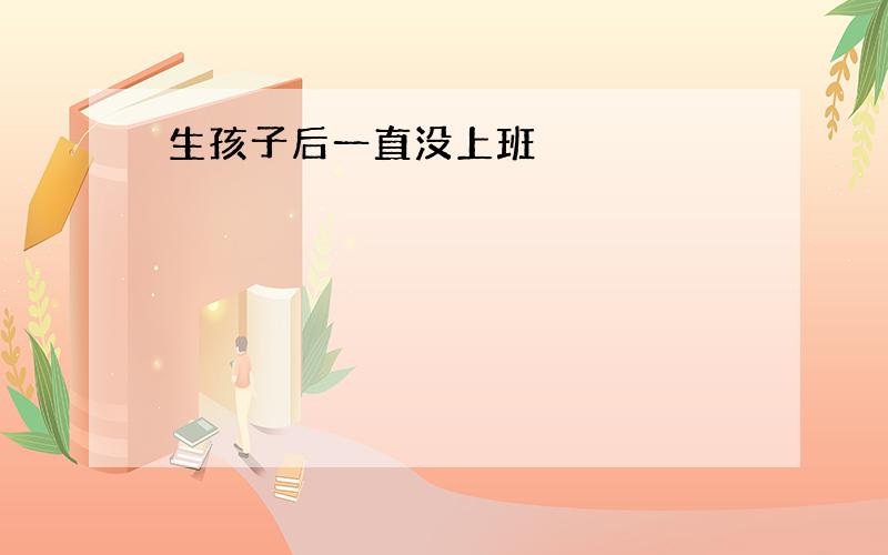 生孩子后一直没上班