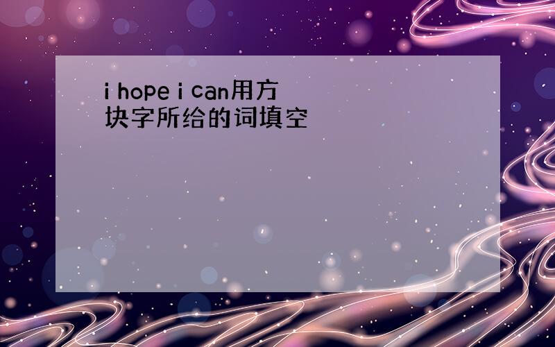 i hope i can用方块字所给的词填空