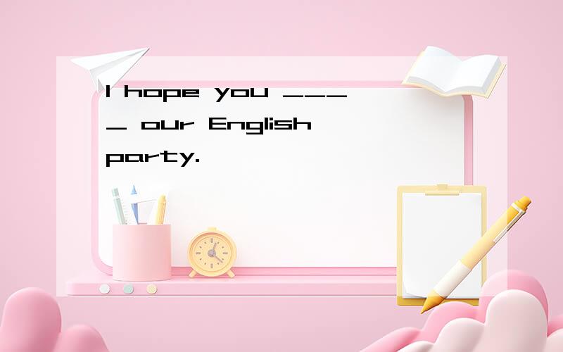 I hope you ____ our English party.