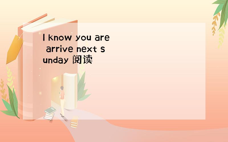 I know you are arrive next sunday 阅读