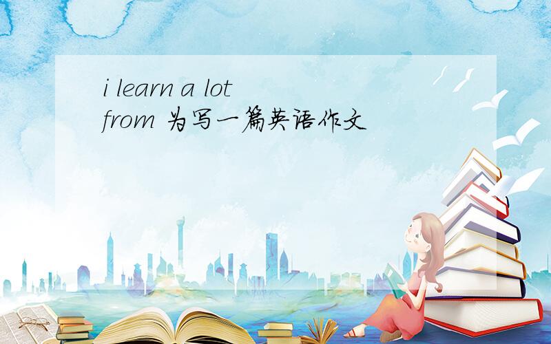 i learn a lot from 为写一篇英语作文