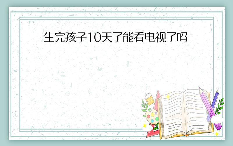 生完孩子10天了能看电视了吗