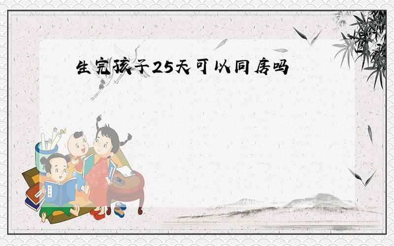 生完孩子25天可以同房吗