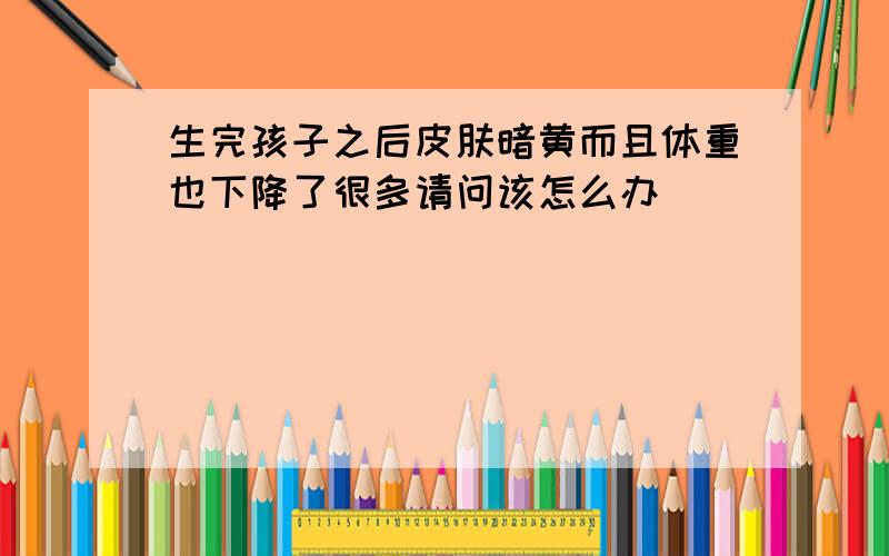 生完孩子之后皮肤暗黄而且体重也下降了很多请问该怎么办