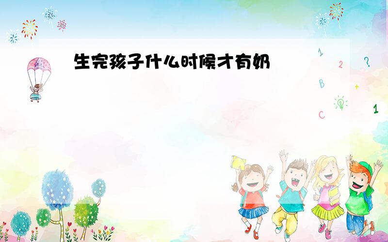 生完孩子什么时候才有奶