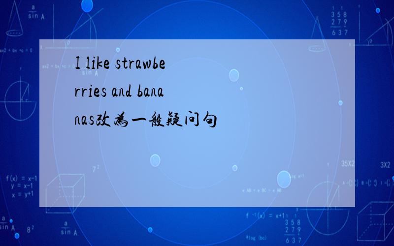 I like strawberries and bananas改为一般疑问句