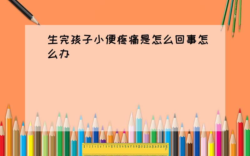 生完孩子小便疼痛是怎么回事怎么办