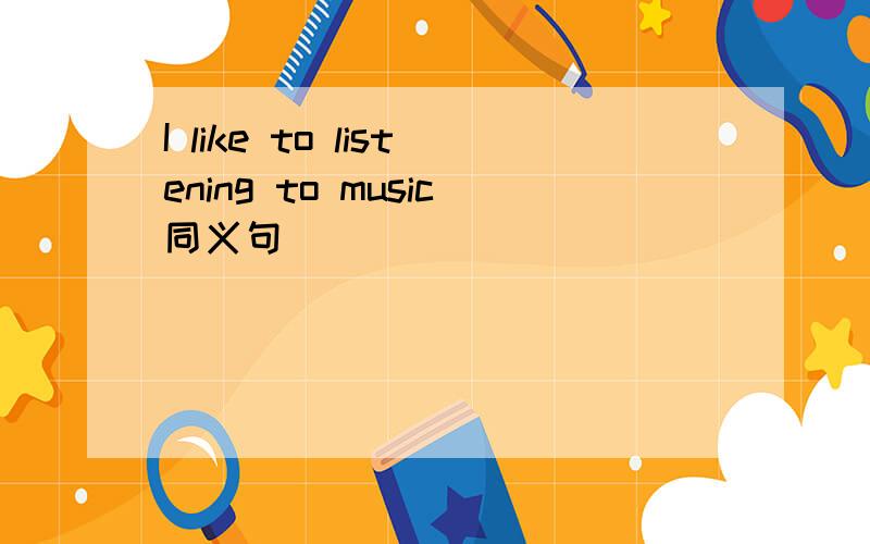 I like to listening to music同义句