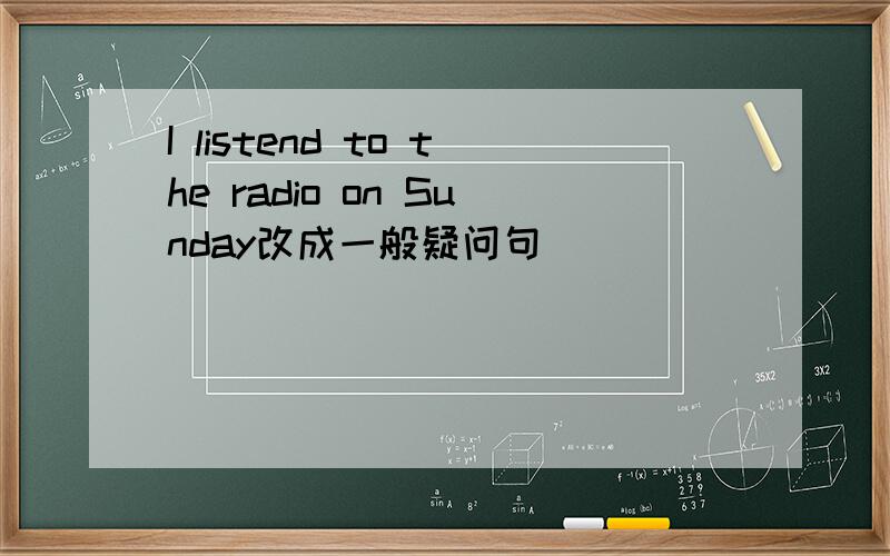 I listend to the radio on Sunday改成一般疑问句