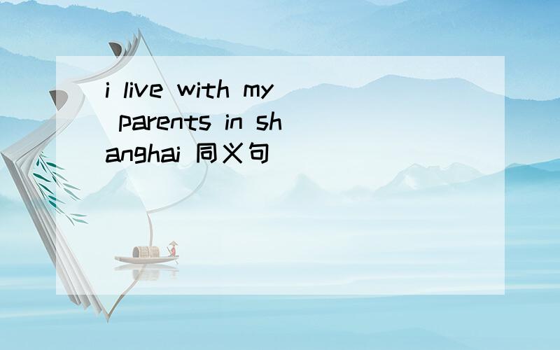 i live with my parents in shanghai 同义句