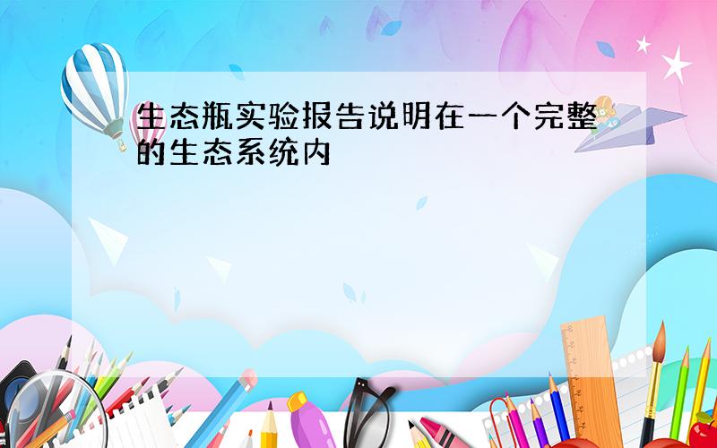 生态瓶实验报告说明在一个完整的生态系统内