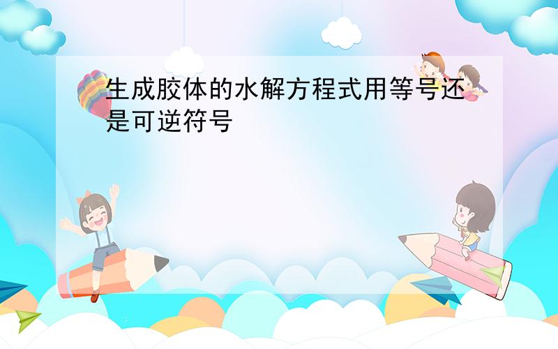 生成胶体的水解方程式用等号还是可逆符号