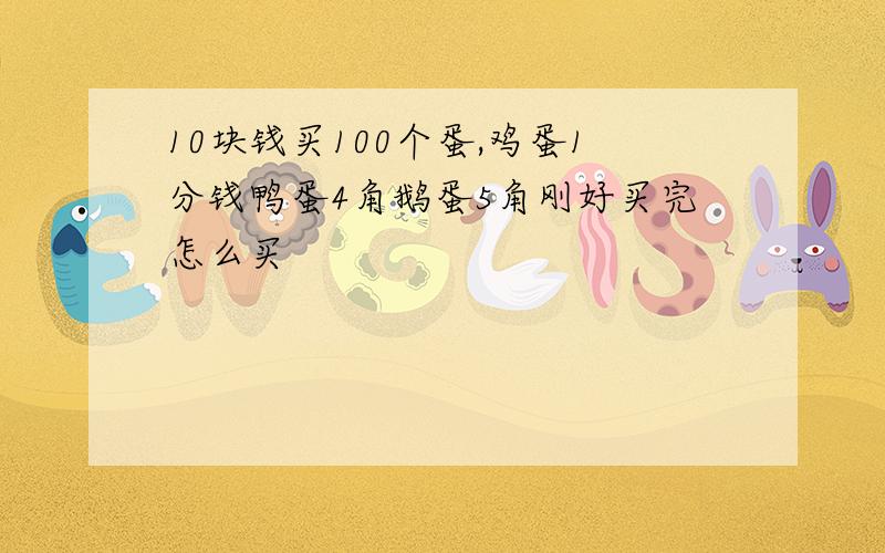 10块钱买100个蛋,鸡蛋1分钱鸭蛋4角鹅蛋5角刚好买完怎么买