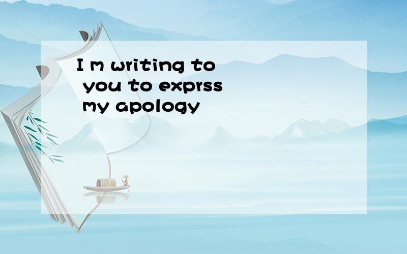 I m writing to you to exprss my apology