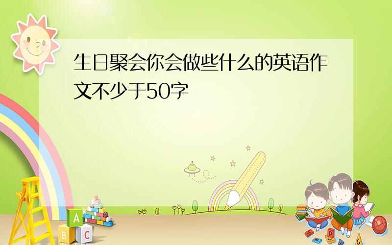 生日聚会你会做些什么的英语作文不少于50字