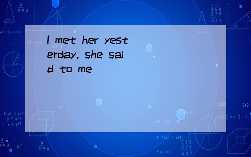 I met her yesterday. she said to me