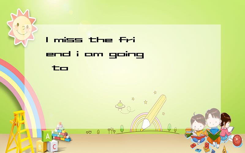 I miss the friend i am going to