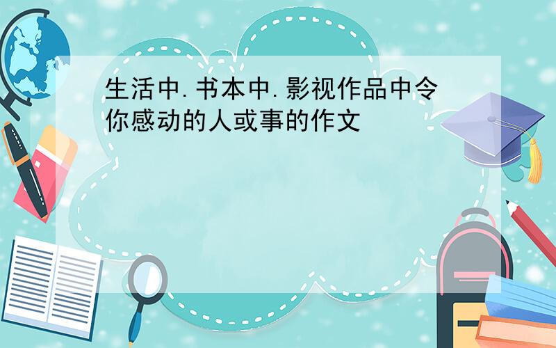 生活中.书本中.影视作品中令你感动的人或事的作文