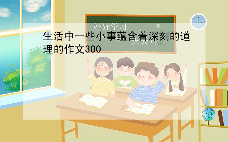 生活中一些小事蕴含着深刻的道理的作文300