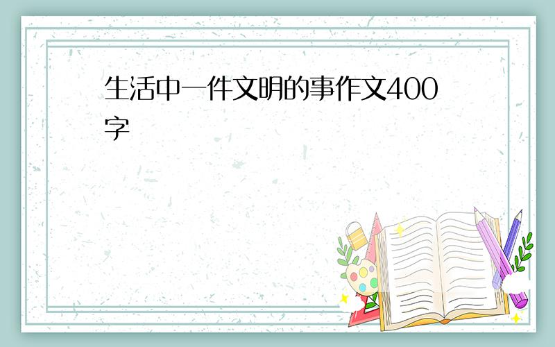 生活中一件文明的事作文400字