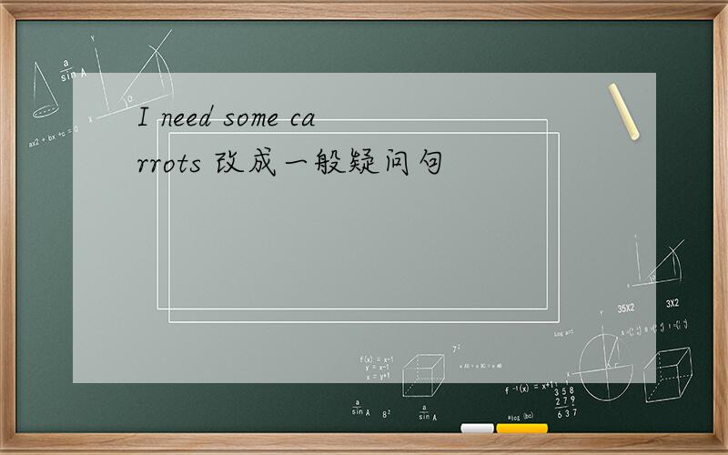 I need some carrots 改成一般疑问句