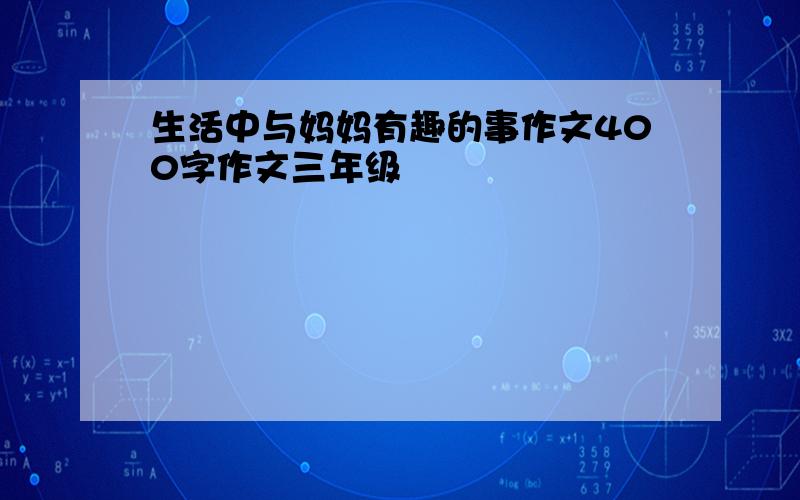 生活中与妈妈有趣的事作文400字作文三年级