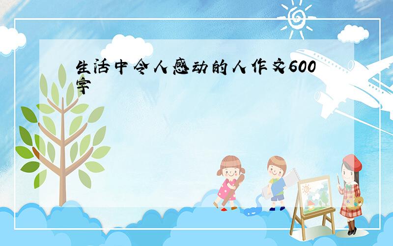 生活中令人感动的人作文600字