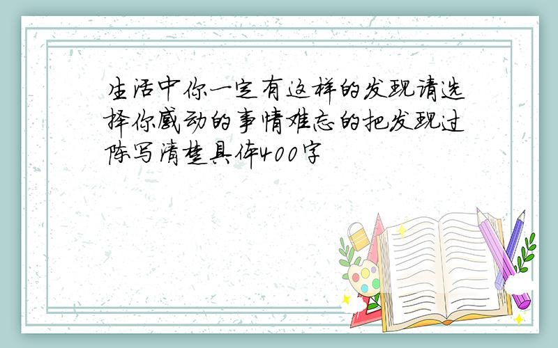 生活中你一定有这样的发现请选择你感动的事情难忘的把发现过陈写清楚具体400字