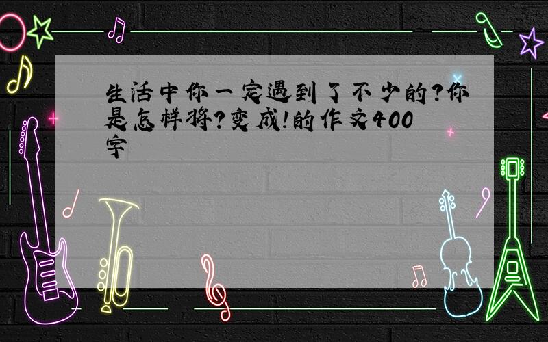 生活中你一定遇到了不少的?你是怎样将?变成!的作文400字