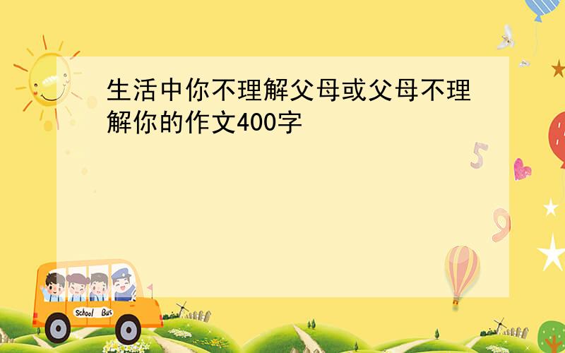 生活中你不理解父母或父母不理解你的作文400字