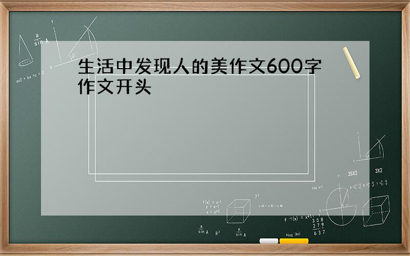 生活中发现人的美作文600字作文开头