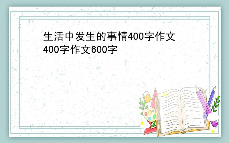 生活中发生的事情400字作文400字作文600字