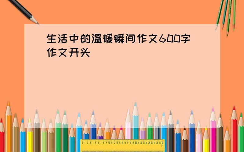 生活中的温暖瞬间作文600字作文开头