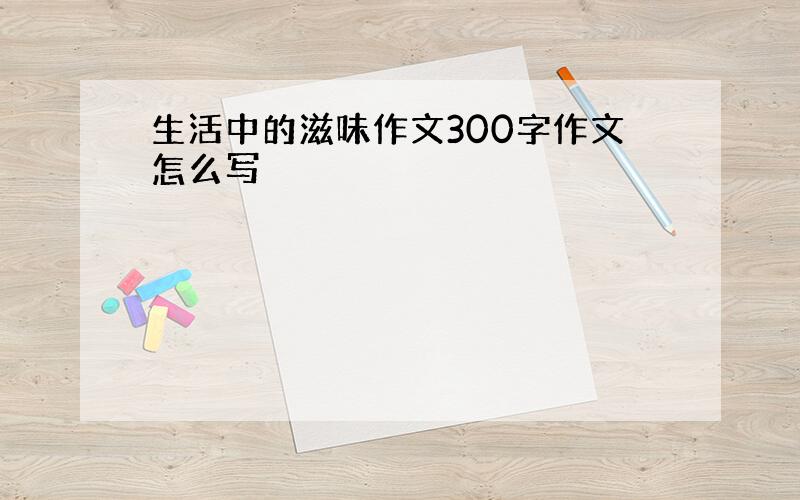 生活中的滋味作文300字作文怎么写