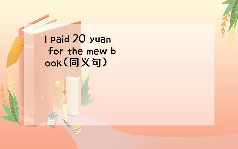 I paid 20 yuan for the mew book(同义句)